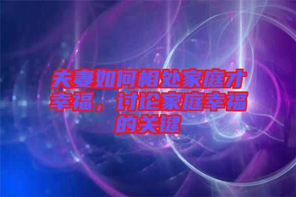 夫妻如何相處家庭才幸福，討論家庭幸福的關鍵