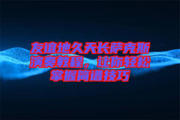 友誼地久天長(zhǎng)薩克斯演奏教程，讓你輕松掌握簡(jiǎn)譜技巧