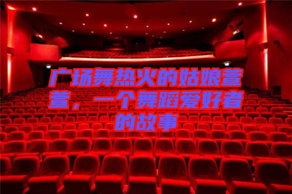 廣場(chǎng)舞熱火的姑娘萱萱，一個(gè)舞蹈愛好者的故事