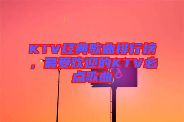 KTV經(jīng)典歌曲排行榜，最受歡迎的KTV必點歌曲