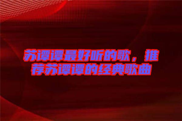 蘇譚譚最好聽(tīng)的歌，推薦蘇譚譚的經(jīng)典歌曲