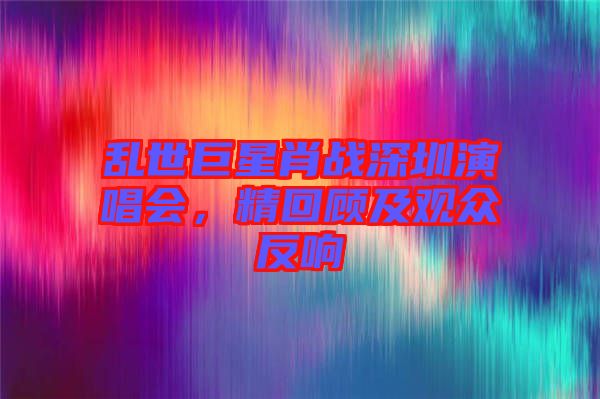 亂世巨星肖戰(zhàn)深圳演唱會，精回顧及觀眾反響