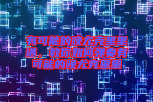 有可能的晚尤克里里譜，教你如何彈奏有可能的晚尤克里里