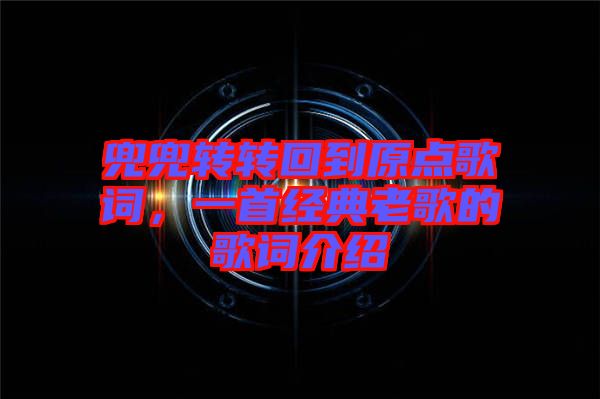 兜兜轉(zhuǎn)轉(zhuǎn)回到原點(diǎn)歌詞，一首經(jīng)典老歌的歌詞介紹