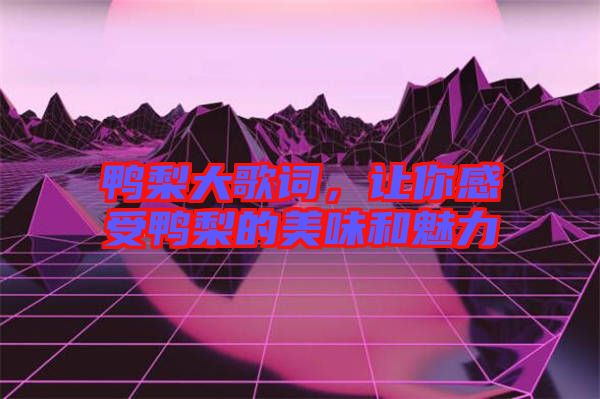 鴨梨大歌詞，讓你感受鴨梨的美味和魅力