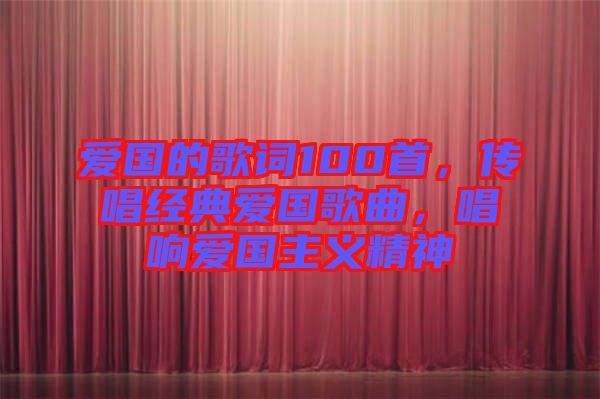 愛國的歌詞100首，傳唱經(jīng)典愛國歌曲，唱響愛國主義精神