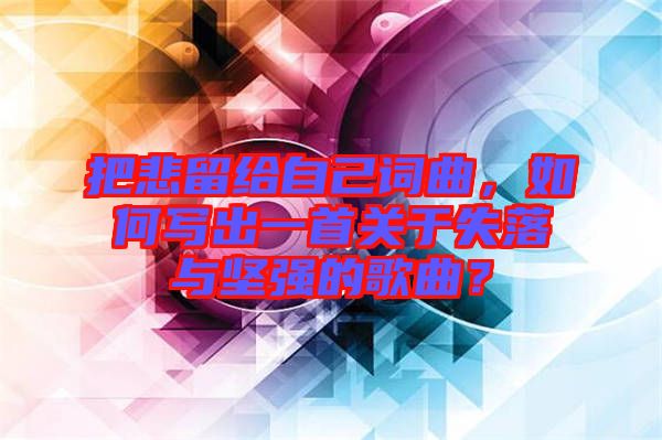 把悲留給自己詞曲，如何寫出一首關(guān)于失落與堅(jiān)強(qiáng)的歌曲？
