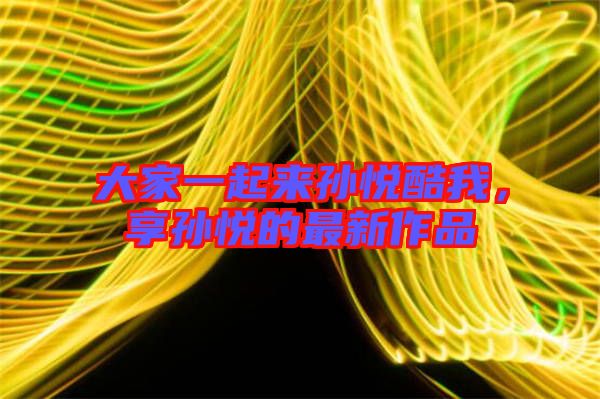 大家一起來(lái)孫悅酷我，享孫悅的最新作品
