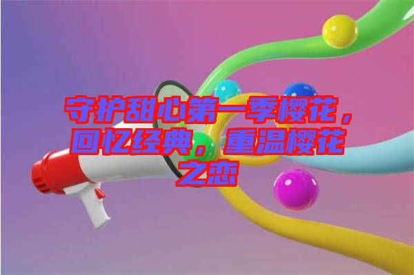 守護(hù)甜心第一季櫻花，回憶經(jīng)典，重溫櫻花之戀