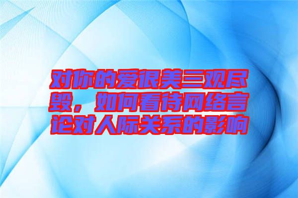 對(duì)你的愛(ài)很美三觀盡毀，如何看待網(wǎng)絡(luò)言論對(duì)人際關(guān)系的影響