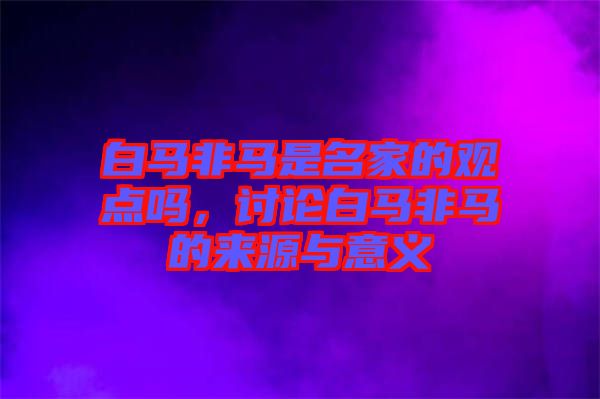 白馬非馬是名家的觀點(diǎn)嗎，討論白馬非馬的來(lái)源與意義