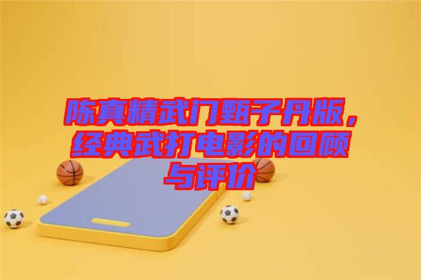 陳真精武門甄子丹版，經(jīng)典武打電影的回顧與評價(jià)