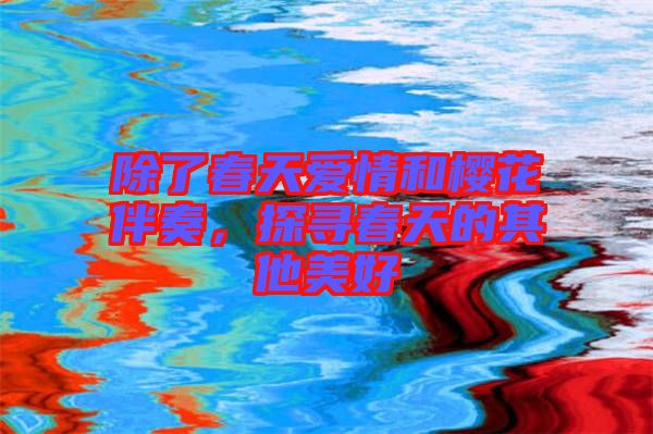 除了春天愛情和櫻花伴奏，探尋春天的其他美好