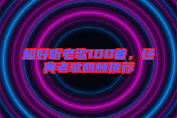 超好聽老歌100首，經(jīng)典老歌回顧推薦