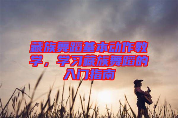 藏族舞蹈基本動(dòng)作教學(xué)，學(xué)習(xí)藏族舞蹈的入門指南