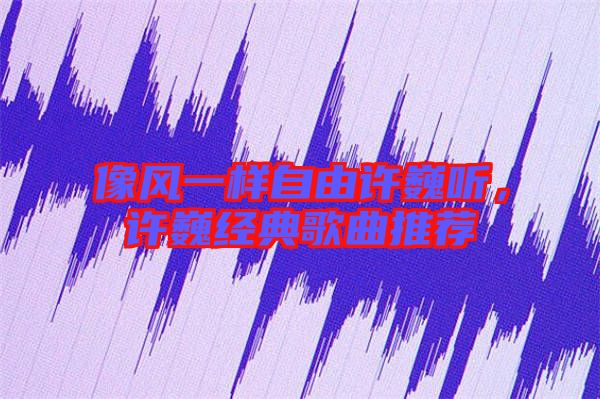像風(fēng)一樣自由許巍聽(tīng)，許巍經(jīng)典歌曲推薦