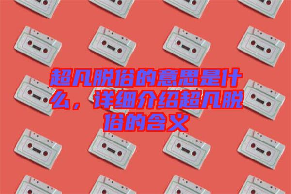 超凡脫俗的意思是什么，詳細(xì)介紹超凡脫俗的含義