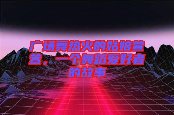 廣場(chǎng)舞熱火的姑娘萱萱，一個(gè)舞蹈愛(ài)好者的故事