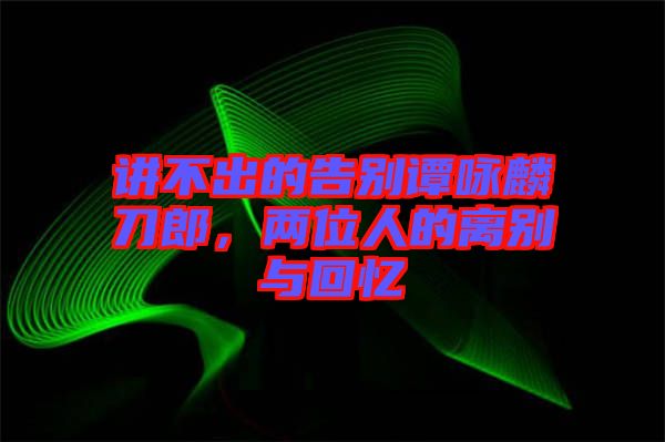 講不出的告別譚詠麟刀郎，兩位人的離別與回憶