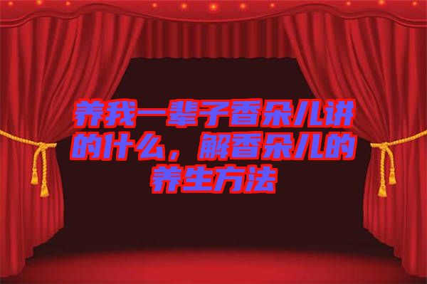 養(yǎng)我一輩子香朵兒講的什么，解香朵兒的養(yǎng)生方法