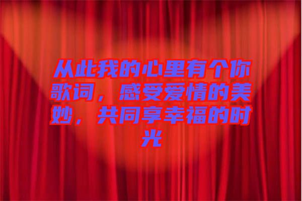 從此我的心里有個(gè)你歌詞，感受愛情的美妙，共同享幸福的時(shí)光