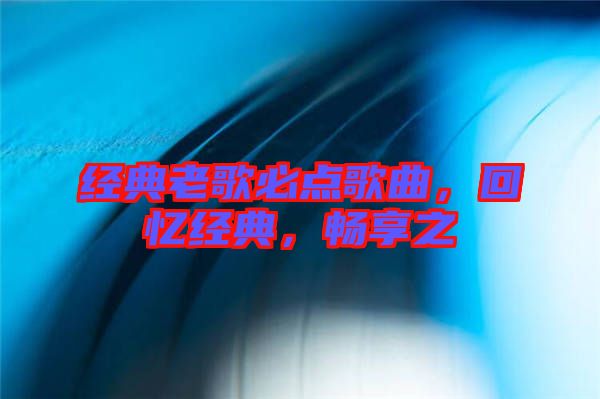 經(jīng)典老歌必點(diǎn)歌曲，回憶經(jīng)典，暢享之