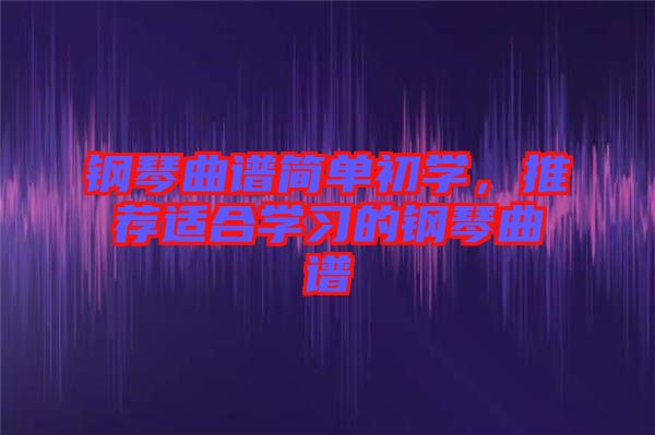 鋼琴曲譜簡(jiǎn)單初學(xué)，推薦適合學(xué)習(xí)的鋼琴曲譜