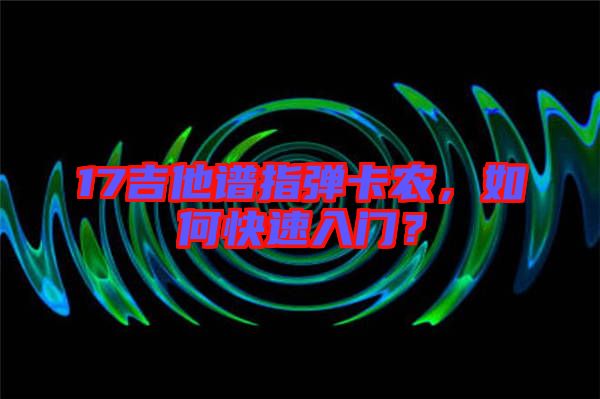 17吉他譜指彈卡農(nóng)，如何快速入門？