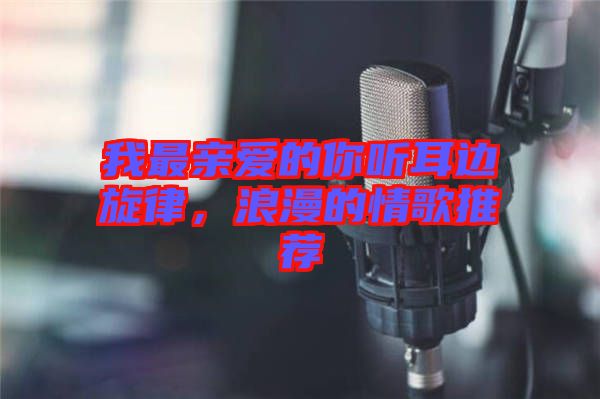 我最親愛(ài)的你聽(tīng)耳邊旋律，浪漫的情歌推薦