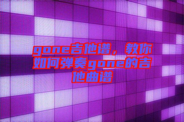 gone吉他譜，教你如何彈奏gone的吉他曲譜