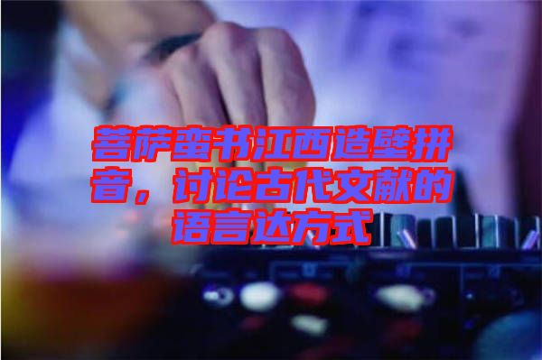 菩薩蠻書江西造壁拼音，討論古代文獻(xiàn)的語(yǔ)言達(dá)方式