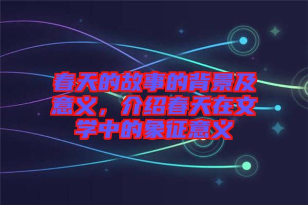 春天的故事的背景及意義，介紹春天在文學(xué)中的象征意義