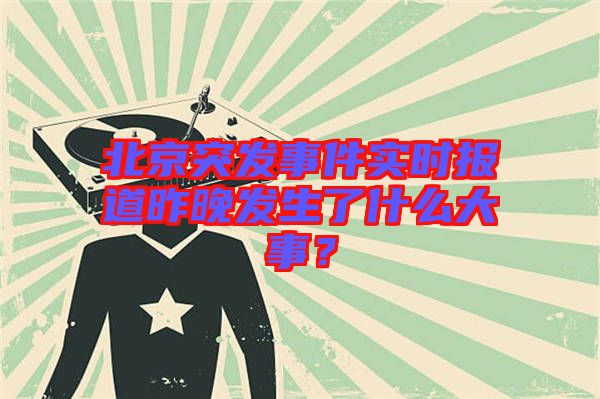 北京突發(fā)事件實(shí)時(shí)報(bào)道昨晚發(fā)生了什么大事？