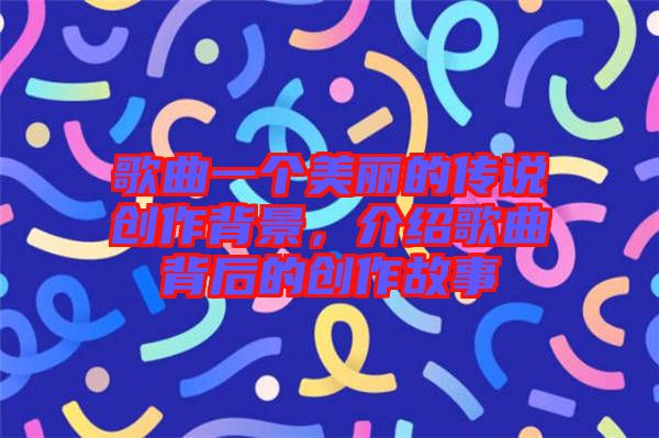 歌曲一個美麗的傳說創(chuàng)作背景，介紹歌曲背后的創(chuàng)作故事