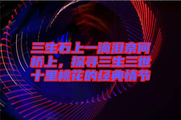 三生石上一滴淚奈何橋上，探尋三生三世十里桃花的經(jīng)典情節(jié)