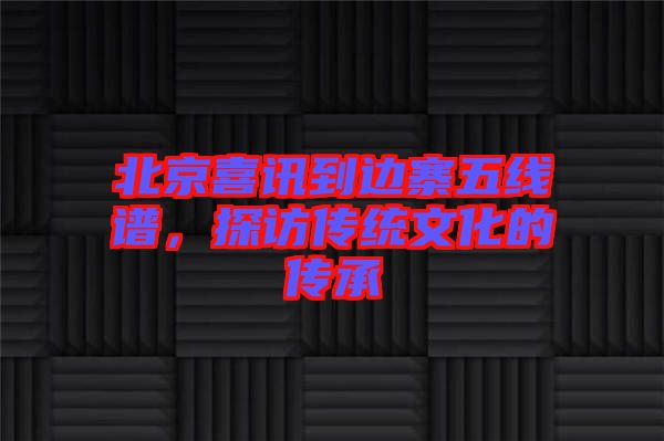 北京喜訊到邊寨五線譜，探訪傳統(tǒng)文化的傳承