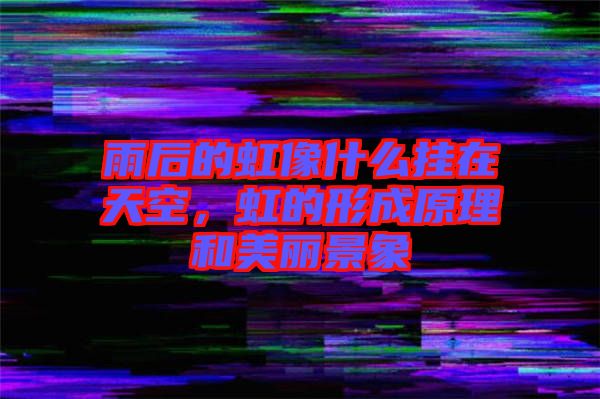 雨后的虹像什么掛在天空，虹的形成原理和美麗景象