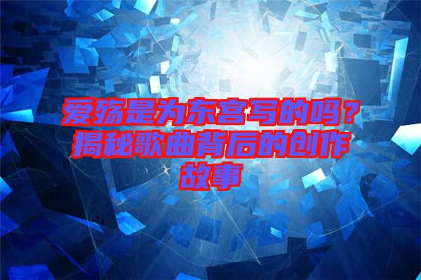 愛殤是為東宮寫的嗎？揭秘歌曲背后的創(chuàng)作故事