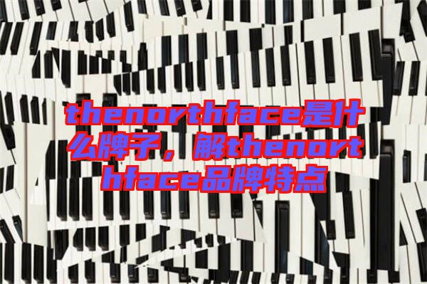 thenorthface是什么牌子，解thenorthface品牌特點(diǎn)