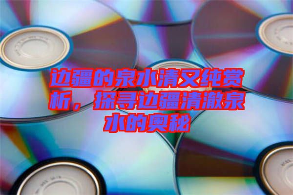 邊疆的泉水清又純賞析，探尋邊疆清澈泉水的奧秘
