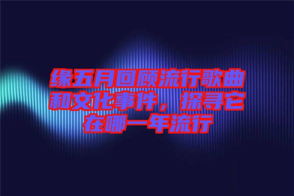 緣五月回顧流行歌曲和文化事件，探尋它在哪一年流行