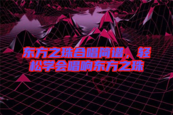 東方之珠合唱簡(jiǎn)譜，輕松學(xué)會(huì)唱響東方之珠