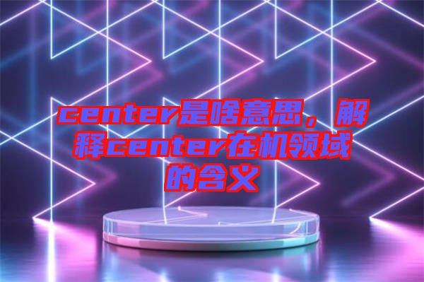 center是啥意思，解釋center在機(jī)領(lǐng)域的含義