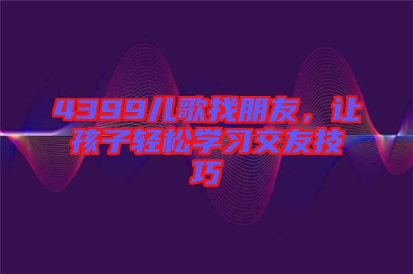 4399兒歌找朋友，讓孩子輕松學(xué)習(xí)交友技巧