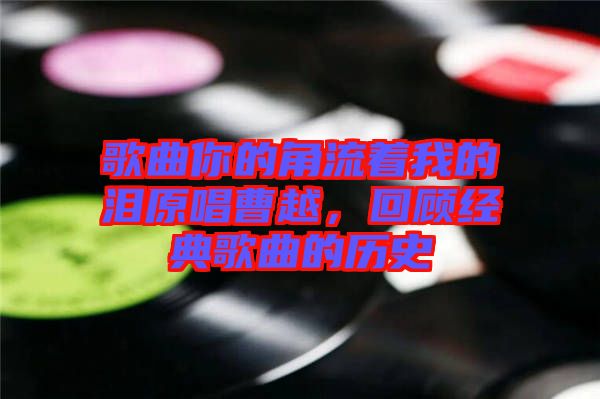 歌曲你的角流著我的淚原唱曹越，回顧經(jīng)典歌曲的歷史