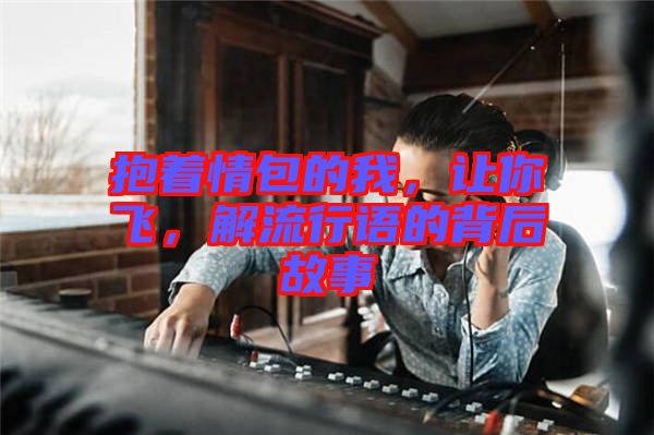 抱著情包的我，讓你飛，解流行語的背后故事