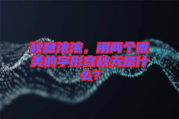 秋意濃濃，用兩個(gè)唯美的字形容秋天是什么？