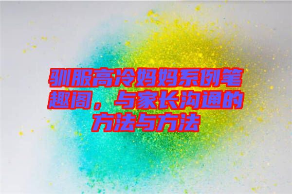 馴服高冷媽媽系例筆趣閣，與家長溝通的方法與方法