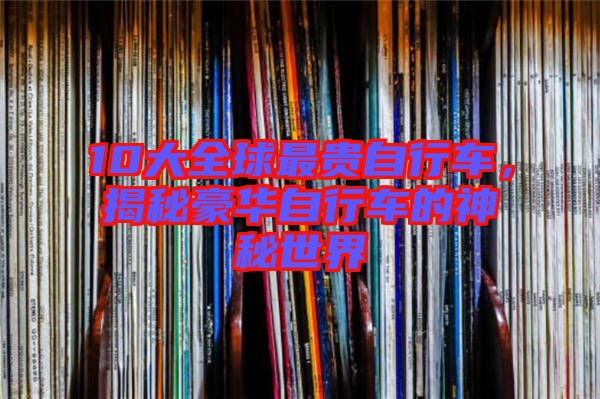 10大全球最貴自行車，揭秘豪華自行車的神秘世界