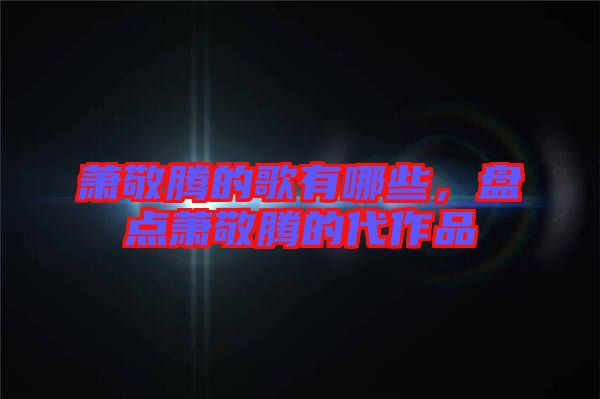 蕭敬騰的歌有哪些，盤(pán)點(diǎn)蕭敬騰的代作品